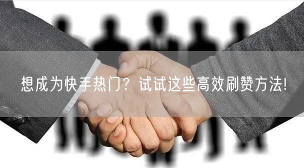 想成为快手热门？试试这些高效刷赞方法!