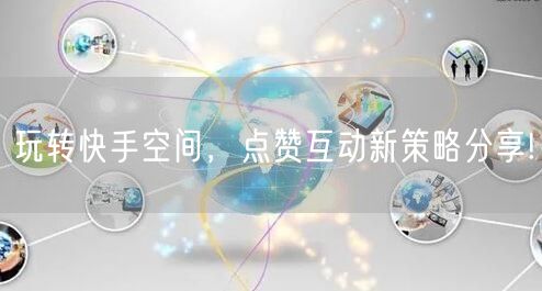 玩转快手空间，点赞互动新策略分享!