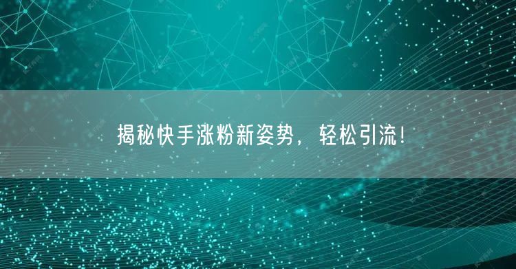 揭秘快手涨粉新姿势，轻松引流！