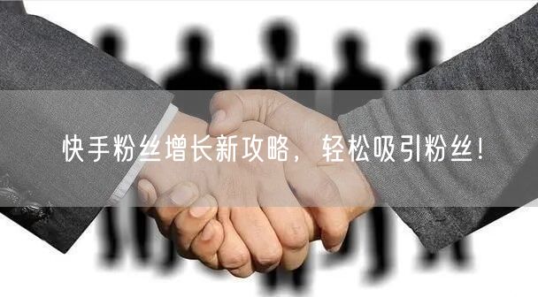 快手粉丝增长新攻略，轻松吸引粉丝！