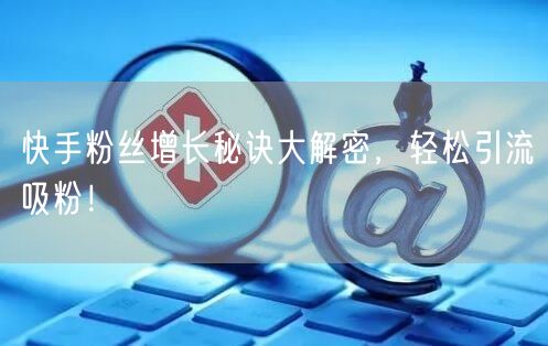 快手粉丝增长秘诀大解密，轻松引流吸粉！