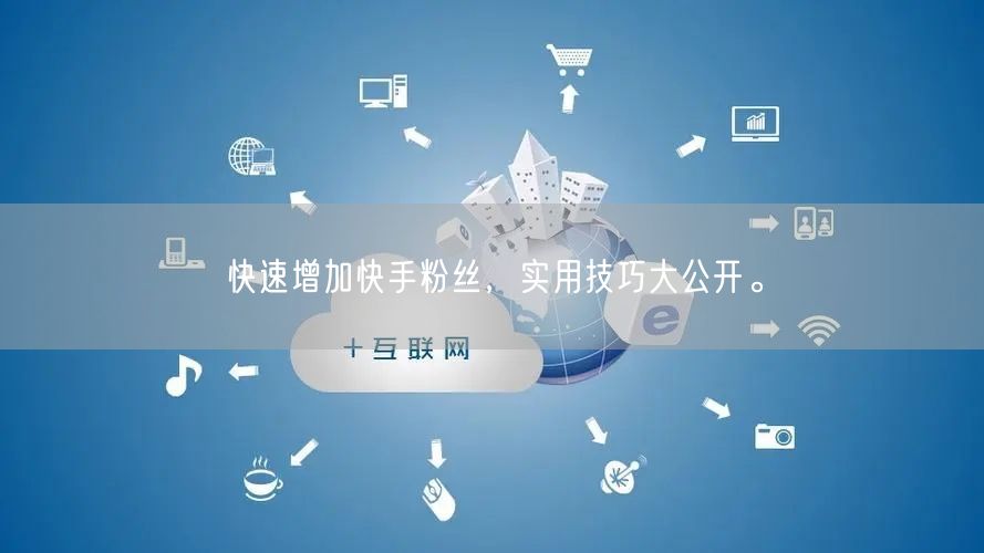 快速增加快手粉丝，实用技巧大公开。