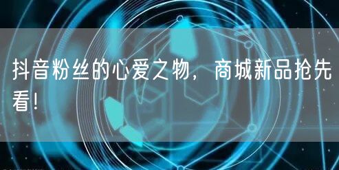 抖音粉丝的心爱之物，商城新品抢先看！