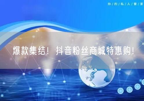 爆款集结！抖音粉丝商城特惠购！
