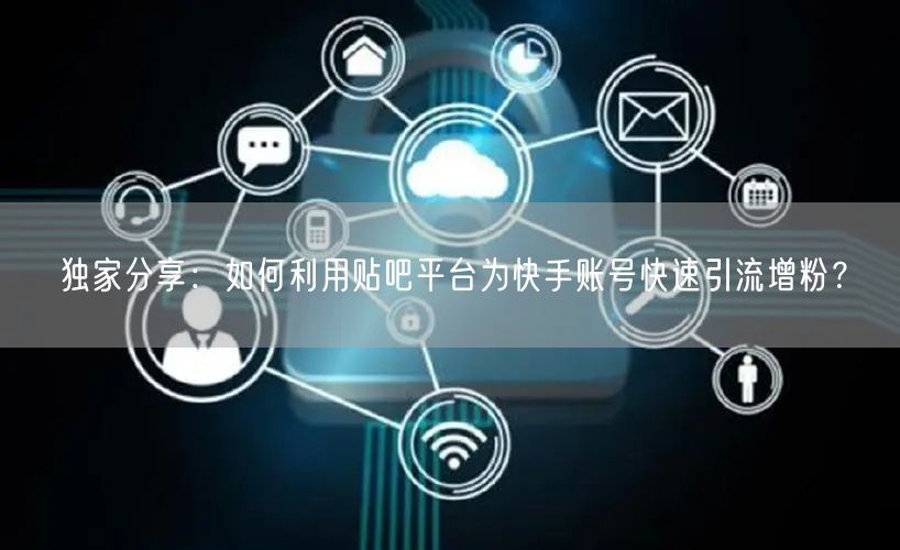 独家分享：如何利用贴吧平台为快手账号快速引流增粉？