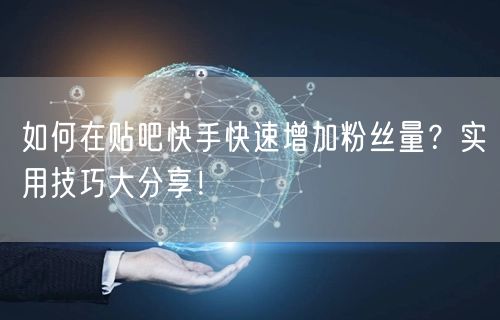 如何在贴吧快手快速增加粉丝量？实用技巧大分享！