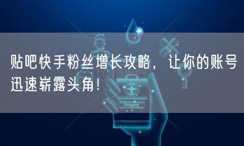 贴吧快手粉丝增长攻略，让你的账号迅速崭露头角！