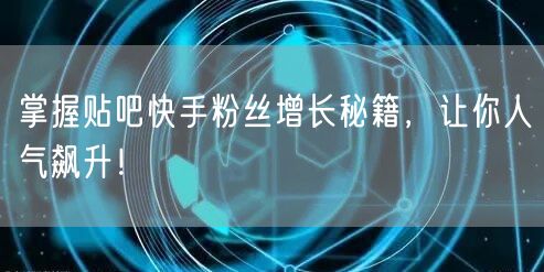 掌握贴吧快手粉丝增长秘籍，让你人气飙升！