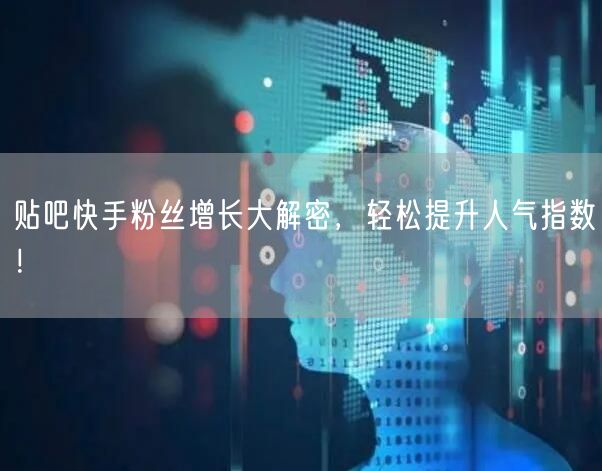 贴吧快手粉丝增长大解密，轻松提升人气指数！