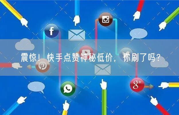 震惊！快手点赞神秘低价，你刷了吗？