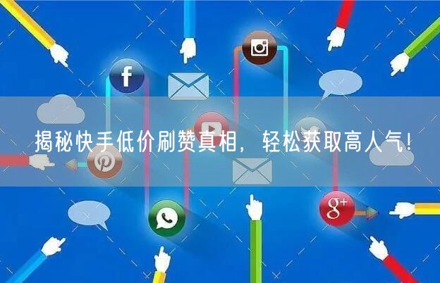 揭秘快手低价刷赞真相，轻松获取高人气！