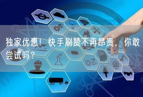 独家优惠！快手刷赞不再昂贵，你敢尝试吗？