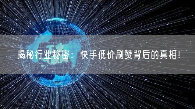 揭秘行业秘密：快手低价刷赞背后的真相！