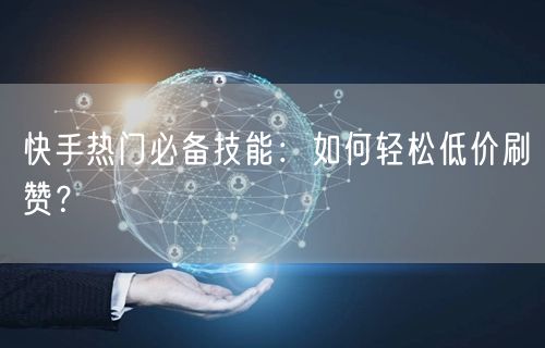 快手热门必备技能：如何轻松低价刷赞？