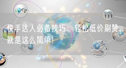 快手达人必备技巧：轻松低价刷赞，就是这么简单！