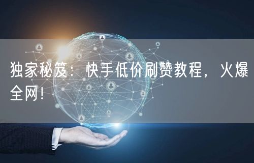 独家秘笈：快手低价刷赞教程，火爆全网！