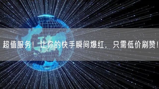 超值服务！让你的快手瞬间爆红，只需低价刷赞！