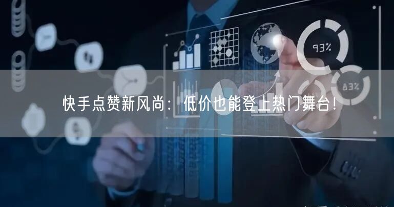 快手点赞新风尚：低价也能登上热门舞台！
