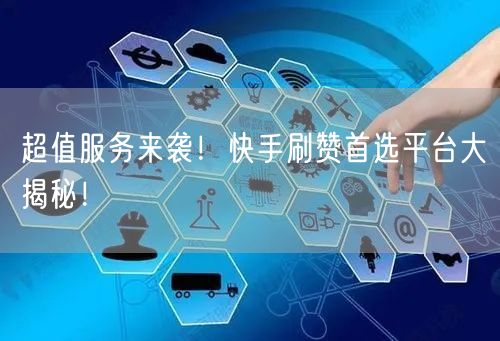 超值服务来袭！快手刷赞首选平台大揭秘！