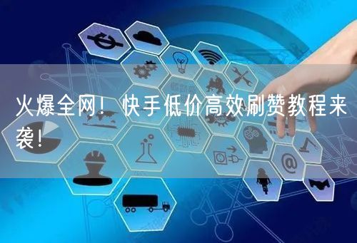 火爆全网！快手低价高效刷赞教程来袭！