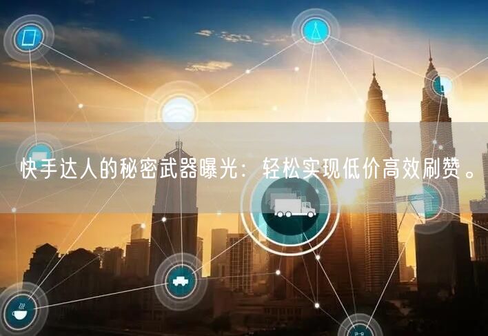 快手达人的秘密武器曝光：轻松实现低价高效刷赞。