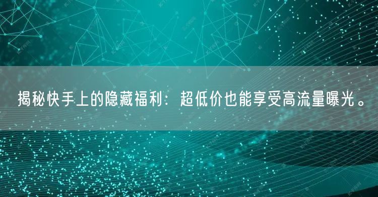 揭秘快手上的隐藏福利：超低价也能享受高流量曝光。