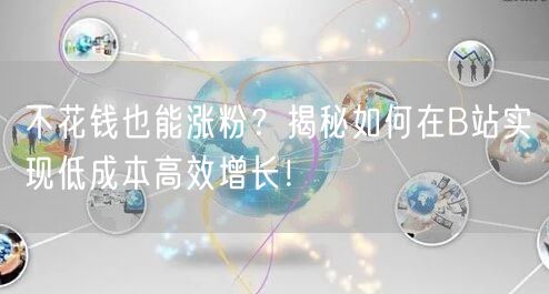 不花钱也能涨粉？揭秘如何在B站实现低成本高效增长！