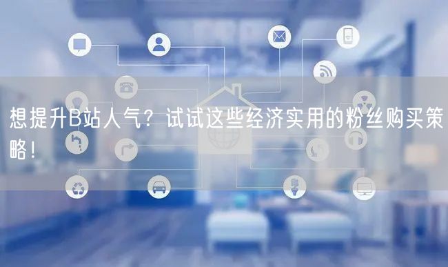 想提升B站人气？试试这些经济实用的粉丝购买策略！