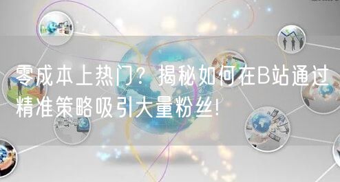 零成本上热门？揭秘如何在B站通过精准策略吸引大量粉丝!