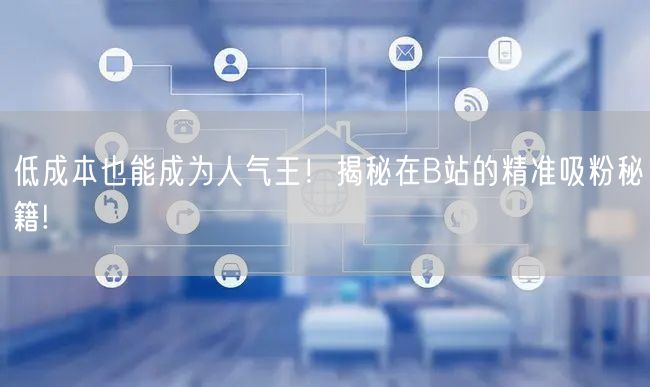 低成本也能成为人气王！揭秘在B站的精准吸粉秘籍!