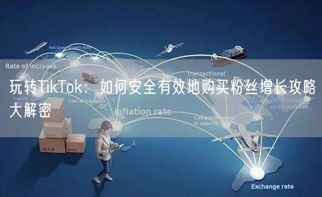 玩转TikTok：如何安全有效地购买粉丝增长攻略大解密