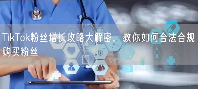 TikTok粉丝增长攻略大解密，教你如何合法合规购买粉丝