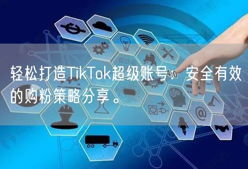 轻松打造TikTok超级账号：安全有效的购粉策略分享。