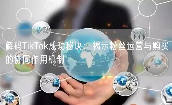 解码TikTok成功秘诀：揭示粉丝运营与购买的协同作用机制