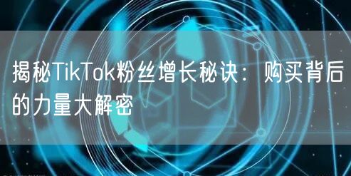 揭秘TikTok粉丝增长秘诀：购买背后的力量大解密