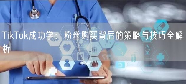 TikTok成功学：粉丝购买背后的策略与技巧全解析
