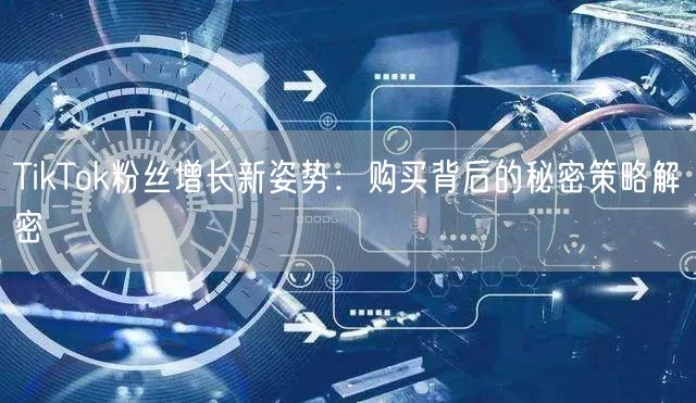 TikTok粉丝增长新姿势：购买背后的秘密策略解密