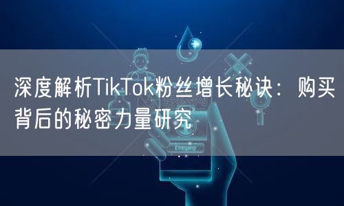 深度解析TikTok粉丝增长秘诀：购买背后的秘密力量研究
