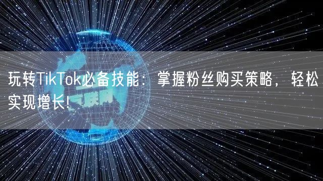 玩转TikTok必备技能：掌握粉丝购买策略，轻松实现增长!