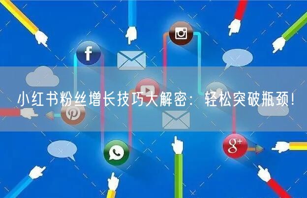 小红书粉丝增长技巧大解密：轻松突破瓶颈！