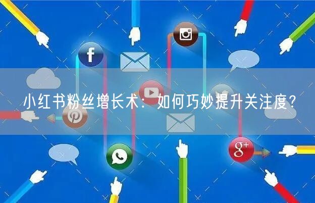 小红书粉丝增长术：如何巧妙提升关注度？