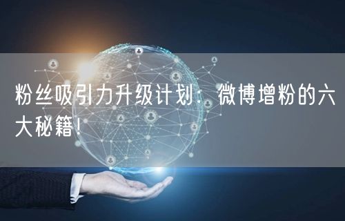 粉丝吸引力升级计划：微博增粉的六大秘籍！