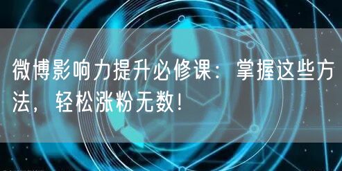 微博影响力提升必修课：掌握这些方法，轻松涨粉无数！