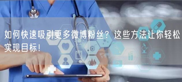 如何快速吸引更多微博粉丝？这些方法让你轻松实现目标！