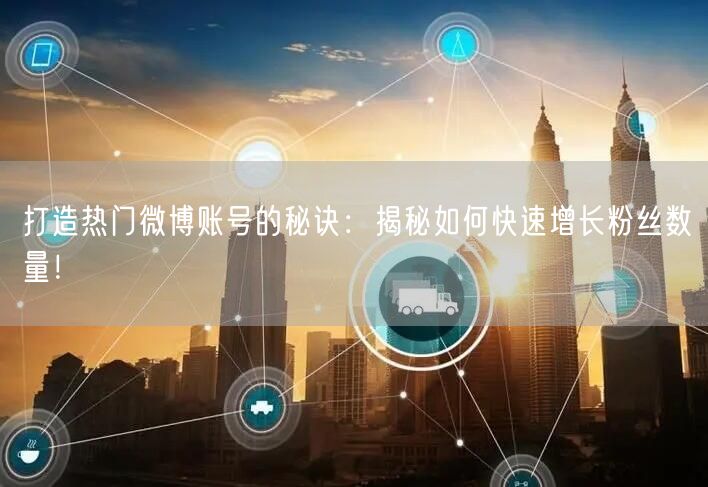 打造热门微博账号的秘诀：揭秘如何快速增长粉丝数量！