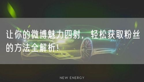 让你的微博魅力四射，轻松获取粉丝的方法全解析！