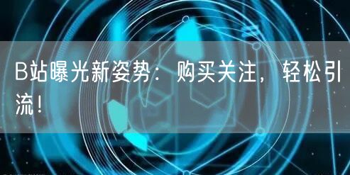 B站曝光新姿势：购买关注，轻松引流！