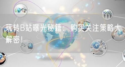 玩转B站曝光秘籍：购买关注策略大解密！