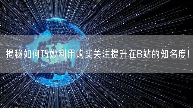 揭秘如何巧妙利用购买关注提升在B站的知名度！