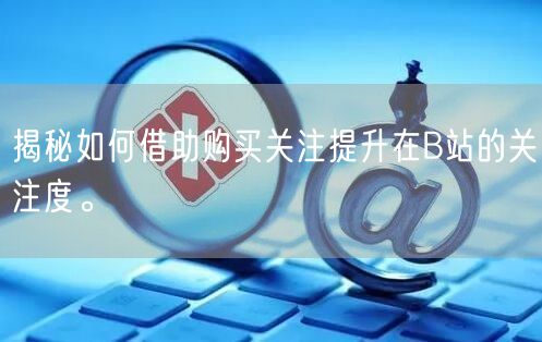 揭秘如何借助购买关注提升在B站的关注度。